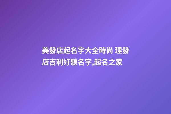 美發店起名字大全時尚 理發店吉利好聽名字,起名之家-第1張-店鋪起名-玄機派